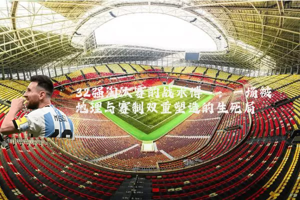 32强淘汰赛的战术博弈:一场被地理与赛制双重塑造的生死局