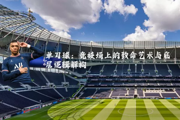 单刀球:竞技场上的致命艺术与底层逻辑解构