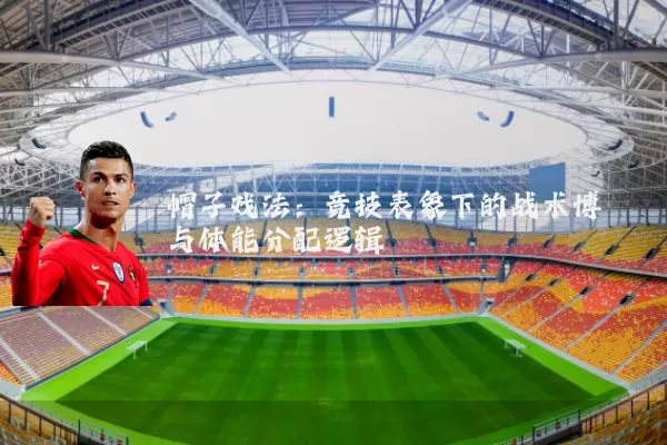 帽子戏法:竞技表象下的战术博弈与体能分配逻辑