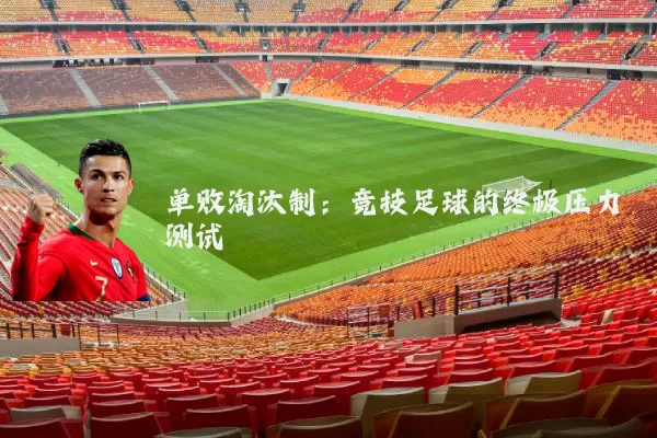 单败淘汰制:竞技足球的终极压力测试