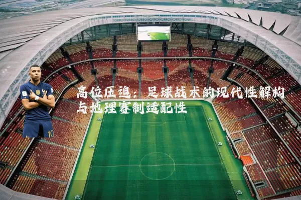 高位压迫:足球战术的现代性解构与地理赛制适配性