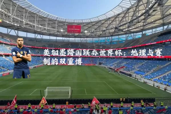 美加墨跨国联办世界杯:地理与赛制的双重博弈