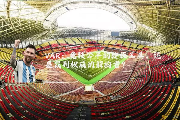 VAR:竞技公平的终极工具,还是裁判权威的解构者?