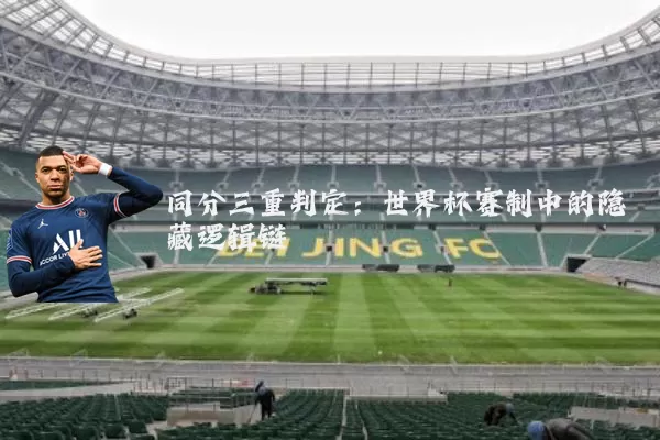 同分三重判定:世界杯赛制中的隐藏逻辑链