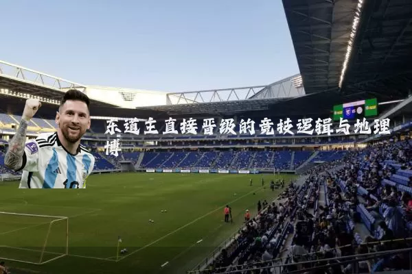 东道主直接晋级的竞技逻辑与地理博弈
