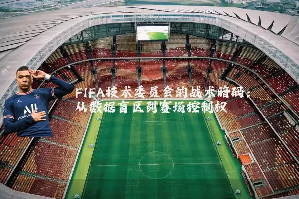 FIFA技术委员会的战术暗码:从数据盲区到赛场控制权