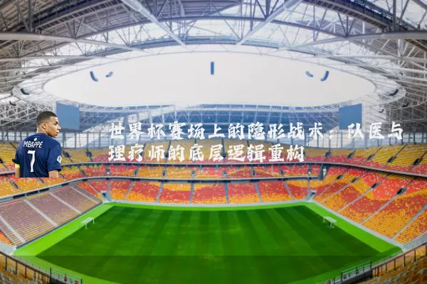 世界杯赛场上的隐形战术:队医与理疗师的底层逻辑重构