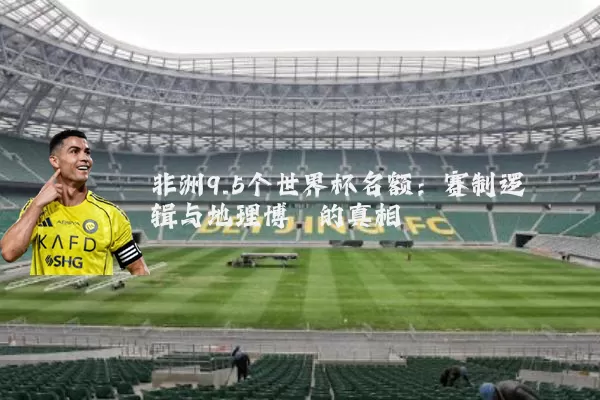 非洲9.5个世界杯名额：赛制逻辑与地理博弈的真相